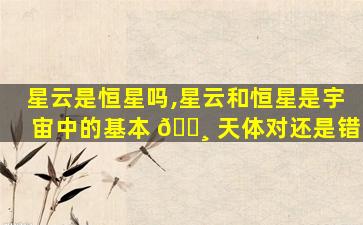 星云是恒星吗,星云和恒星是宇宙中的基本 🌸 天体对还是错